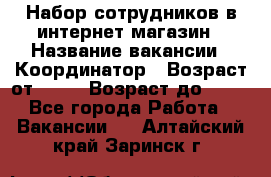 Набор сотрудников в интернет-магазин › Название вакансии ­ Координатор › Возраст от ­ 14 › Возраст до ­ 80 - Все города Работа » Вакансии   . Алтайский край,Заринск г.